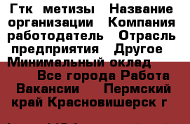 Гтк «метизы › Название организации ­ Компания-работодатель › Отрасль предприятия ­ Другое › Минимальный оклад ­ 25 000 - Все города Работа » Вакансии   . Пермский край,Красновишерск г.